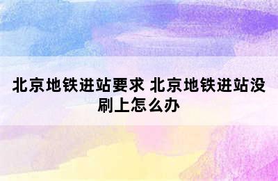 北京地铁进站要求 北京地铁进站没刷上怎么办